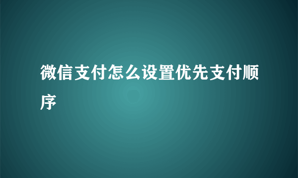 微信支付怎么设置优先支付顺序