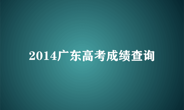 2014广东高考成绩查询