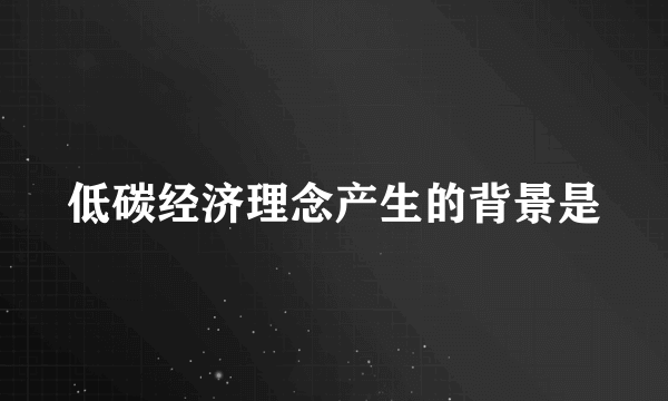 低碳经济理念产生的背景是