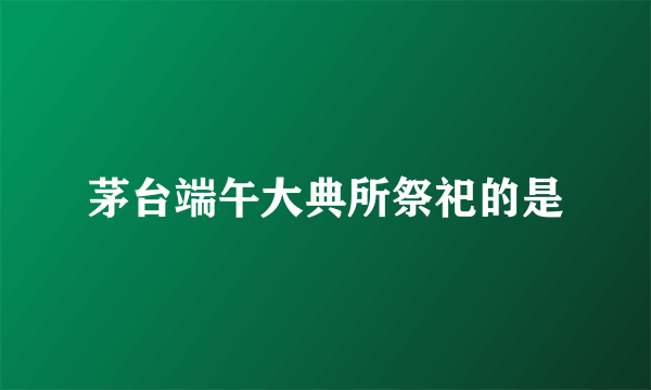 茅台端午大典所祭祀的是