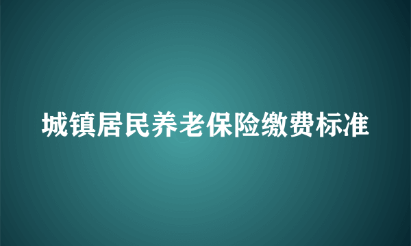 城镇居民养老保险缴费标准