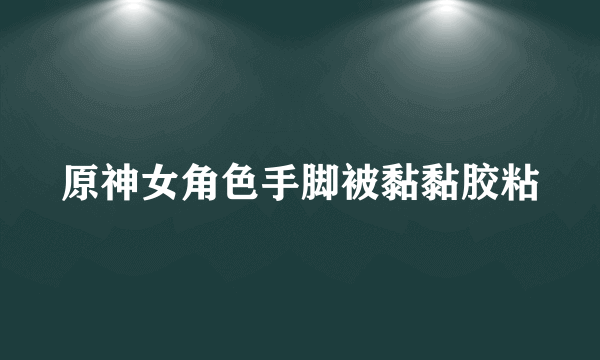 原神女角色手脚被黏黏胶粘