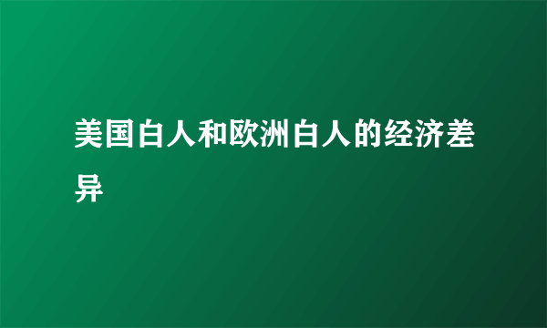 美国白人和欧洲白人的经济差异