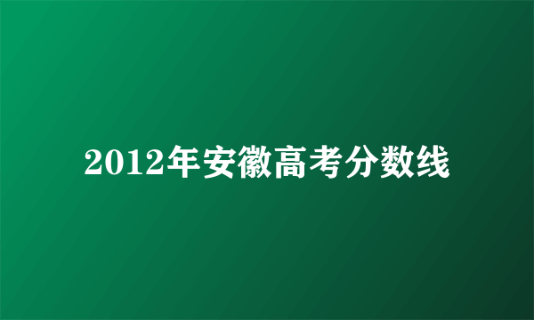 2012年安徽高考分数线