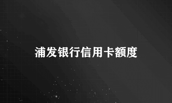 浦发银行信用卡额度