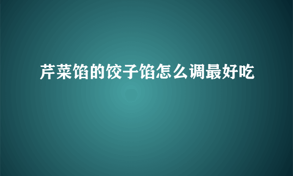 芹菜馅的饺子馅怎么调最好吃