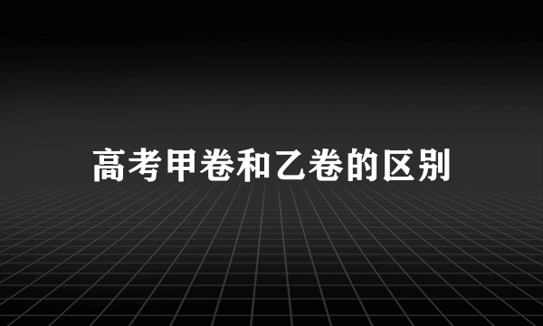 高考甲卷和乙卷的区别