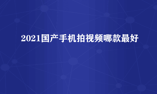 2021国产手机拍视频哪款最好