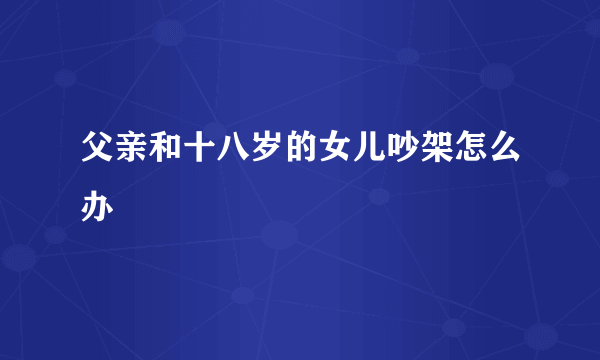 父亲和十八岁的女儿吵架怎么办