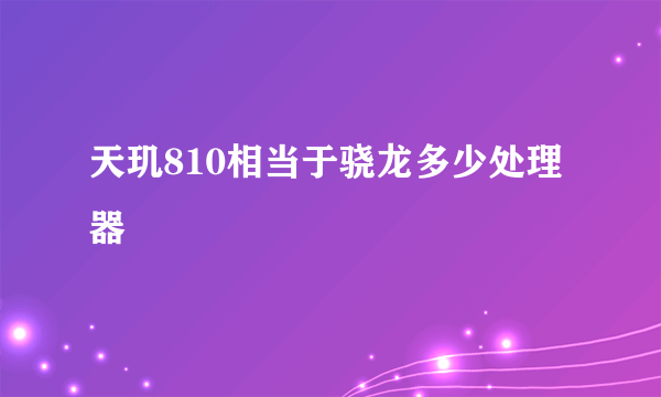 天玑810相当于骁龙多少处理器