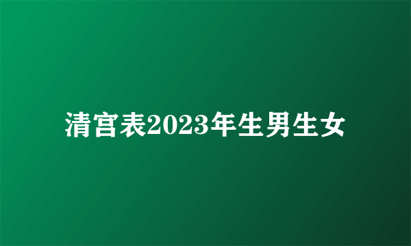 清宫表2023年生男生女