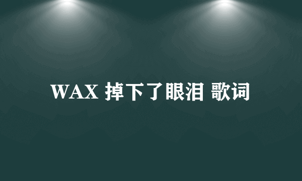 WAX 掉下了眼泪 歌词