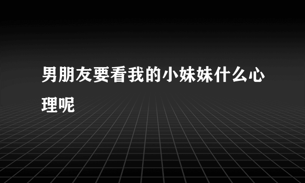 男朋友要看我的小妹妹什么心理呢