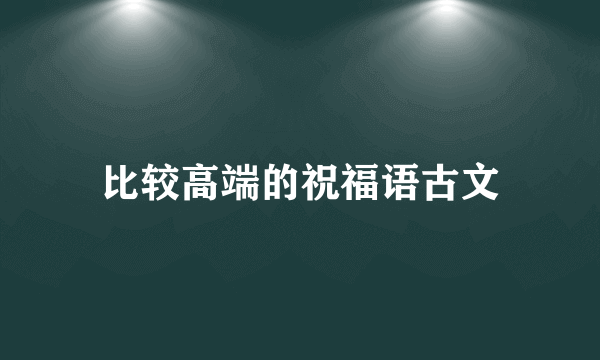 比较高端的祝福语古文