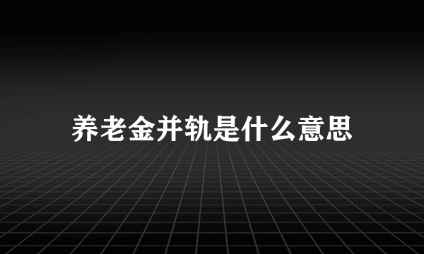 养老金并轨是什么意思