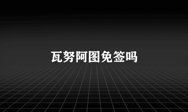 瓦努阿图免签吗