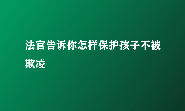 法官告诉你怎样保护孩子不被欺凌