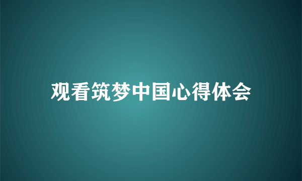 观看筑梦中国心得体会