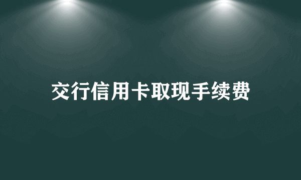 交行信用卡取现手续费