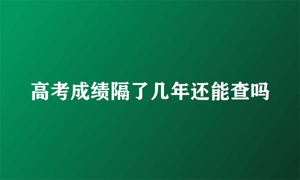 高考成绩隔了几年还能查吗