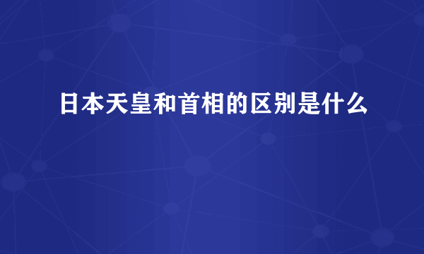 日本天皇和首相的区别是什么