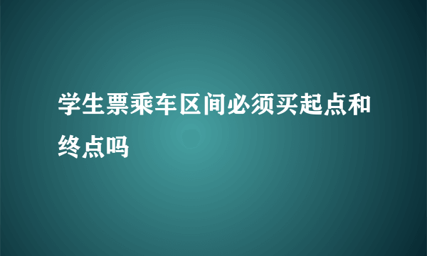 学生票乘车区间必须买起点和终点吗