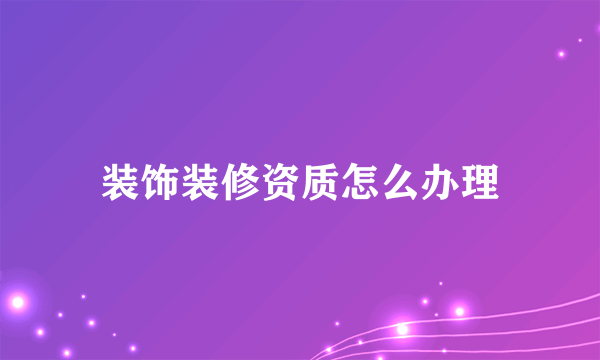 装饰装修资质怎么办理