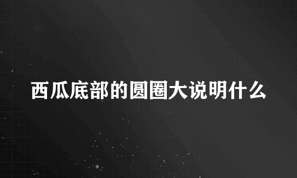 西瓜底部的圆圈大说明什么