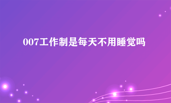 007工作制是每天不用睡觉吗