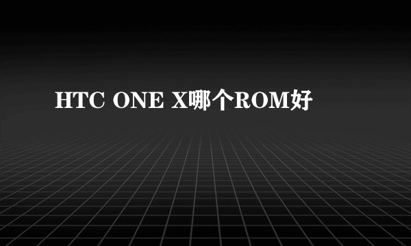 HTC ONE X哪个ROM好