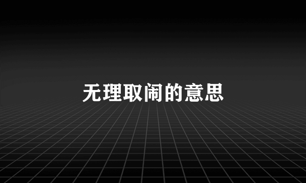 无理取闹的意思