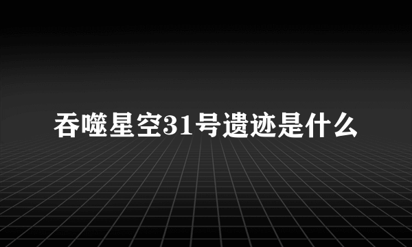 吞噬星空31号遗迹是什么