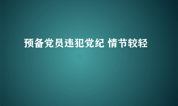 预备党员违犯党纪 情节较轻