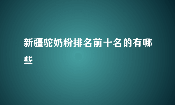 新疆驼奶粉排名前十名的有哪些