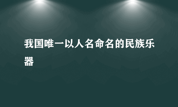 我国唯一以人名命名的民族乐器