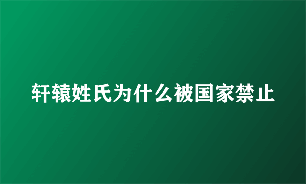 轩辕姓氏为什么被国家禁止