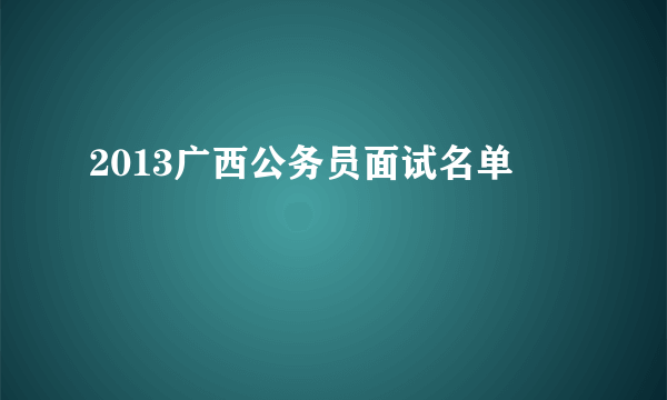 2013广西公务员面试名单