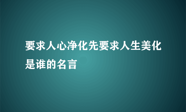 要求人心净化先要求人生美化是谁的名言