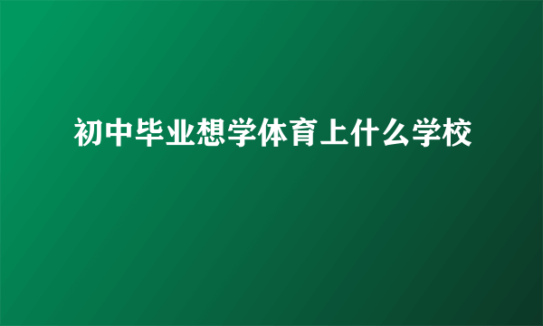 初中毕业想学体育上什么学校