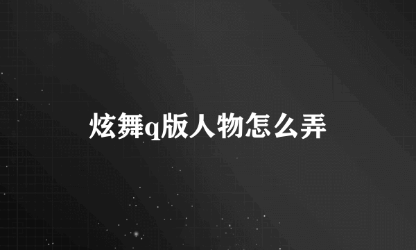 炫舞q版人物怎么弄