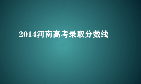 2014河南高考录取分数线