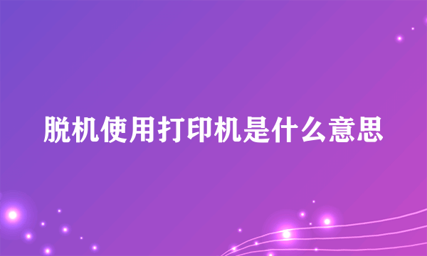 脱机使用打印机是什么意思