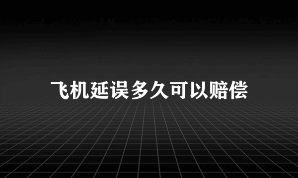 飞机延误多久可以赔偿