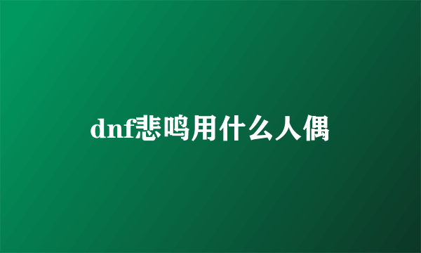 dnf悲鸣用什么人偶