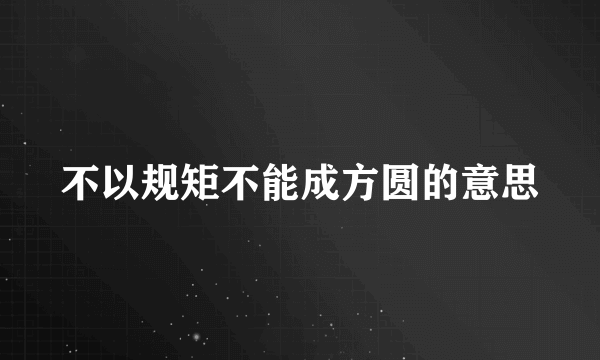 不以规矩不能成方圆的意思