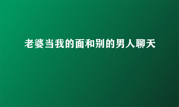 老婆当我的面和别的男人聊天