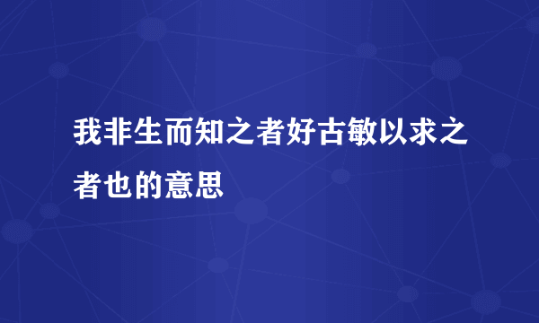 我非生而知之者好古敏以求之者也的意思