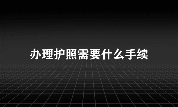 办理护照需要什么手续