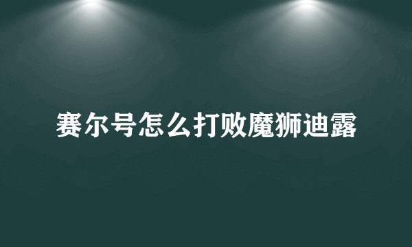 赛尔号怎么打败魔狮迪露