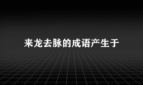 来龙去脉的成语产生于